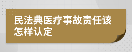 民法典醫(yī)療事故責(zé)任該怎樣認(rèn)定
