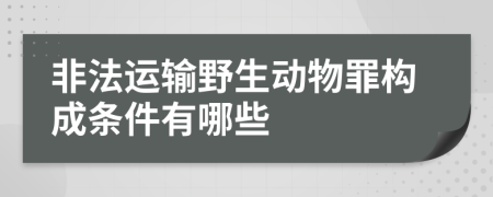 非法運輸野生動物罪構(gòu)成條件有哪些