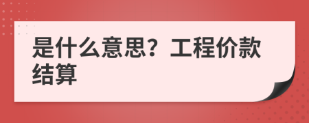 是什么意思？工程價(jià)款結(jié)算