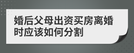 婚后父母出資買房離婚時(shí)應(yīng)該如何分割