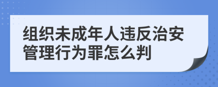 組織未成年人違反治安管理行為罪怎么判