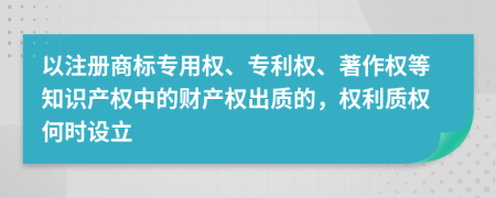 以注冊商標(biāo)專用權(quán)、專利權(quán)、著作權(quán)等知識產(chǎn)權(quán)中的財產(chǎn)權(quán)出質(zhì)的，權(quán)利質(zhì)權(quán)何時設(shè)立