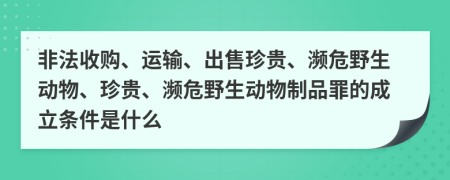非法收購、運輸、出售珍貴、瀕危野生動物、珍貴、瀕危野生動物制品罪的成立條件是什么
