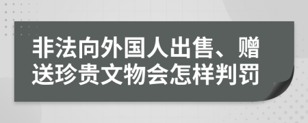 非法向外國人出售、贈送珍貴文物會怎樣判罰