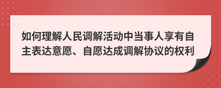 如何理解人民調(diào)解活動(dòng)中當(dāng)事人享有自主表達(dá)意愿、自愿達(dá)成調(diào)解協(xié)議的權(quán)利