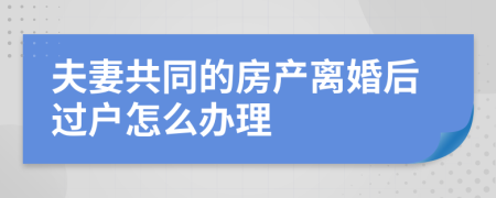 夫妻共同的房產(chǎn)離婚后過戶怎么辦理