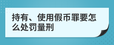 持有、使用假幣罪要怎么處罰量刑