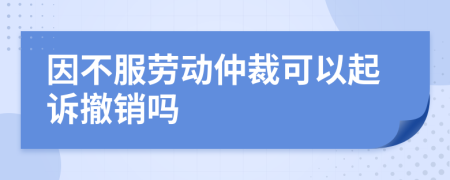 因不服勞動仲裁可以起訴撤銷嗎