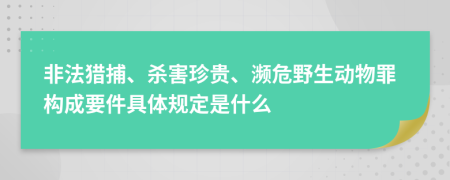 非法獵捕、殺害珍貴、瀕危野生動(dòng)物罪構(gòu)成要件具體規(guī)定是什么