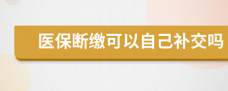 醫(yī)保斷繳可以自己補(bǔ)交嗎