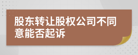 股東轉讓股權公司不同意能否起訴