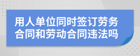 用人單位同時簽訂勞務合同和勞動合同違法嗎