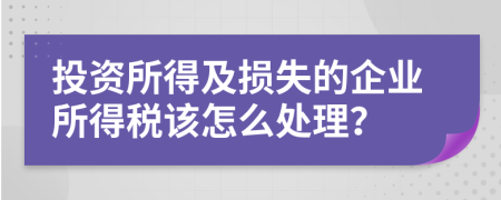 投資所得及損失的企業(yè)所得稅該怎么處理？