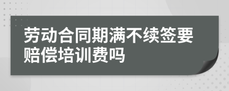 勞動(dòng)合同期滿不續(xù)簽要賠償培訓(xùn)費(fèi)嗎