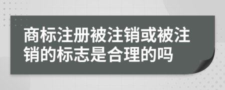 商標(biāo)注冊(cè)被注銷或被注銷的標(biāo)志是合理的嗎