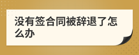 沒有簽合同被辭退了怎么辦