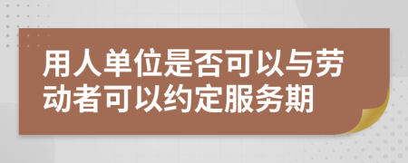 用人單位是否可以與勞動者可以約定服務期