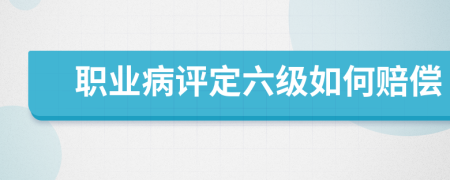 職業(yè)病評定六級如何賠償