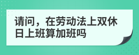請問，在勞動法上雙休日上班算加班嗎