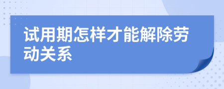 試用期怎樣才能解除勞動(dòng)關(guān)系