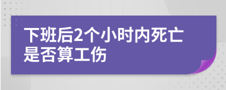 下班后2個(gè)小時(shí)內(nèi)死亡是否算工傷