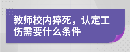 教師校內(nèi)猝死，認(rèn)定工傷需要什么條件