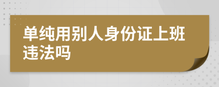 單純用別人身份證上班違法嗎