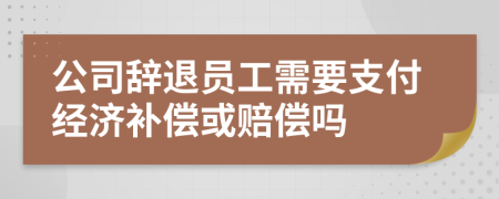 公司辭退員工需要支付經(jīng)濟(jì)補(bǔ)償或賠償嗎