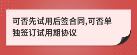 可否先試用后簽合同,可否單獨(dú)簽訂試用期協(xié)議