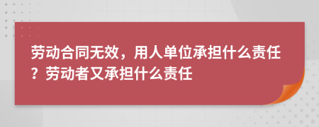 勞動(dòng)合同無(wú)效，用人單位承擔(dān)什么責(zé)任？勞動(dòng)者又承擔(dān)什么責(zé)任