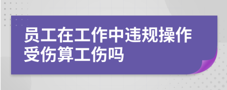 員工在工作中違規(guī)操作受傷算工傷嗎