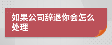 如果公司辭退你會怎么處理