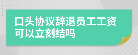 口頭協(xié)議辭退員工工資可以立刻結(jié)嗎
