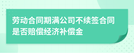 勞動合同期滿公司不續(xù)簽合同是否賠償經(jīng)濟(jì)補(bǔ)償金