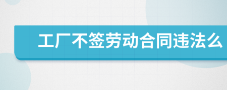 工廠不簽勞動(dòng)合同違法么