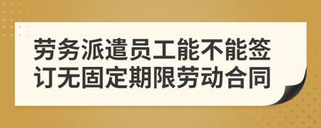 勞務(wù)派遣員工能不能簽訂無固定期限勞動(dòng)合同