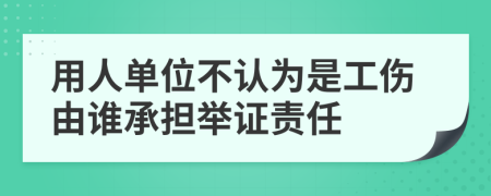 用人單位不認為是工傷由誰承擔舉證責任