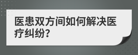 醫(yī)患雙方間如何解決醫(yī)療糾紛？