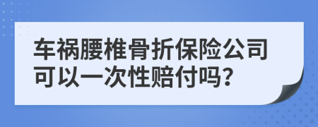 車禍腰椎骨折保險公司可以一次性賠付嗎？