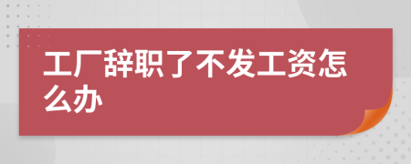 工廠辭職了不發(fā)工資怎么辦