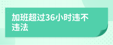 加班超過(guò)36小時(shí)違不違法