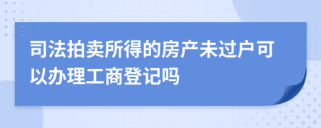 司法拍賣所得的房產(chǎn)未過戶可以辦理工商登記嗎