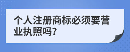 個人注冊商標(biāo)必須要營業(yè)執(zhí)照嗎？