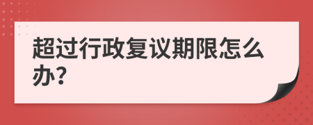 超過行政復(fù)議期限怎么辦？