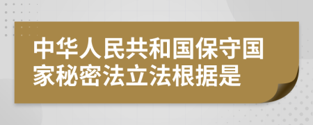 中華人民共和國(guó)保守國(guó)家秘密法立法根據(jù)是