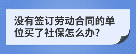 沒(méi)有簽訂勞動(dòng)合同的單位買(mǎi)了社保怎么辦?