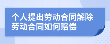 個人提出勞動合同解除勞動合同如何賠償