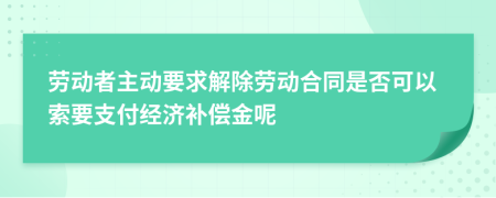 勞動(dòng)者主動(dòng)要求解除勞動(dòng)合同是否可以索要支付經(jīng)濟(jì)補(bǔ)償金呢