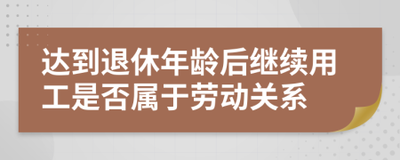 達(dá)到退休年齡后繼續(xù)用工是否屬于勞動(dòng)關(guān)系