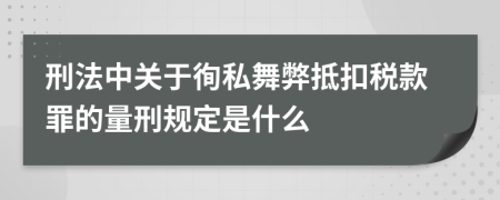 刑法中關(guān)于徇私舞弊抵扣稅款罪的量刑規(guī)定是什么